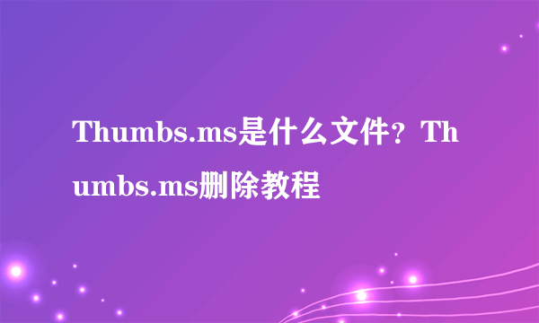 Thumbs.ms是什么文件？Thumbs.ms删除教程