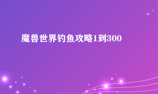 魔兽世界钓鱼攻略1到300