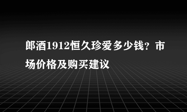 郎酒1912恒久珍爱多少钱？市场价格及购买建议