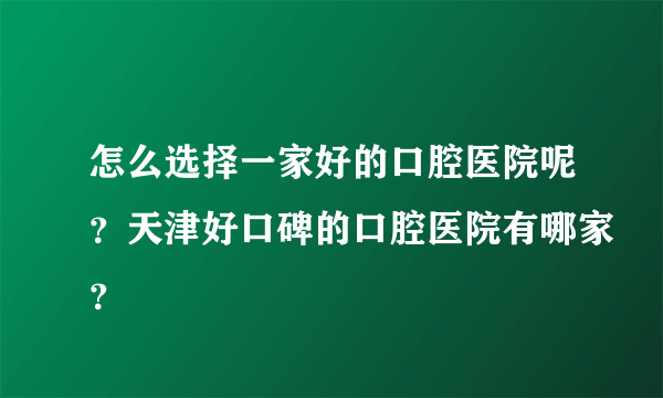 怎么选择一家好的口腔医院呢？天津好口碑的口腔医院有哪家？