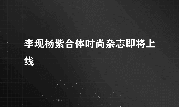 李现杨紫合体时尚杂志即将上线