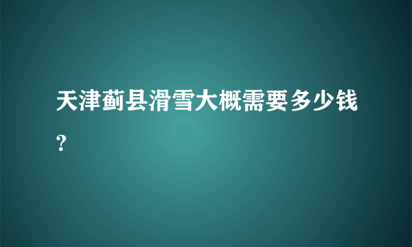 天津蓟县滑雪大概需要多少钱？