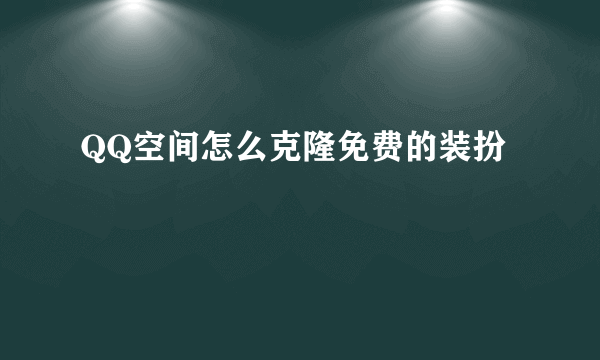 QQ空间怎么克隆免费的装扮