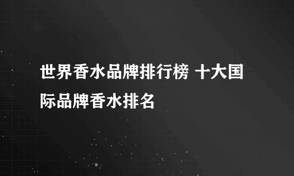 世界香水品牌排行榜 十大国际品牌香水排名