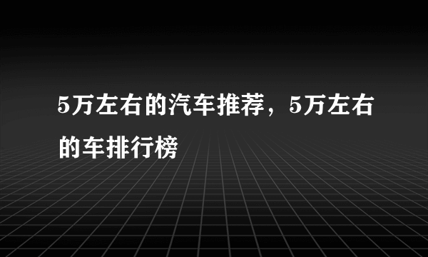 5万左右的汽车推荐，5万左右的车排行榜