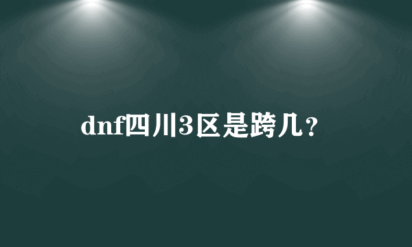 dnf四川3区是跨几？