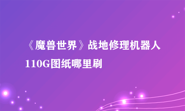 《魔兽世界》战地修理机器人110G图纸哪里刷