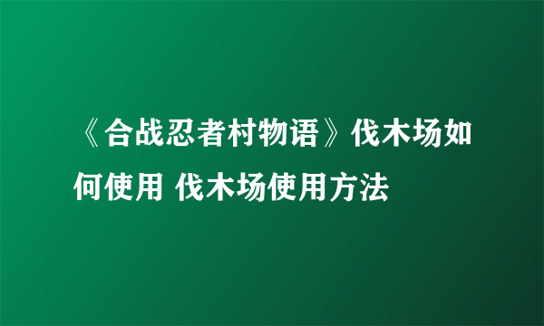 《合战忍者村物语》伐木场如何使用 伐木场使用方法