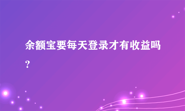 余额宝要每天登录才有收益吗？