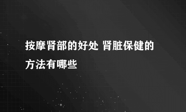 按摩肾部的好处 肾脏保健的方法有哪些