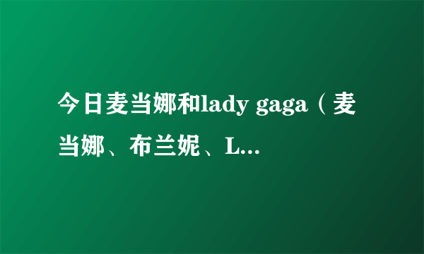 今日麦当娜和lady gaga（麦当娜、布兰妮、Lady Gaga、分别在乐坛的地位）