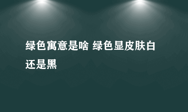 绿色寓意是啥 绿色显皮肤白还是黑