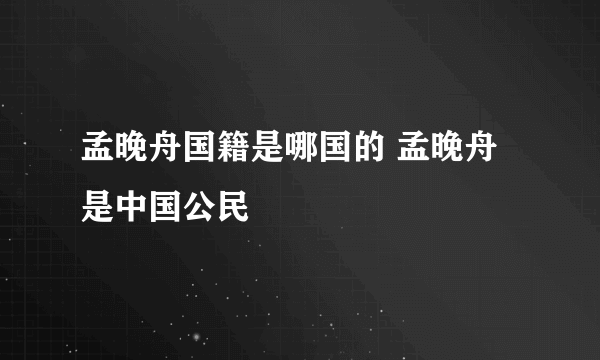 孟晚舟国籍是哪国的 孟晚舟是中国公民