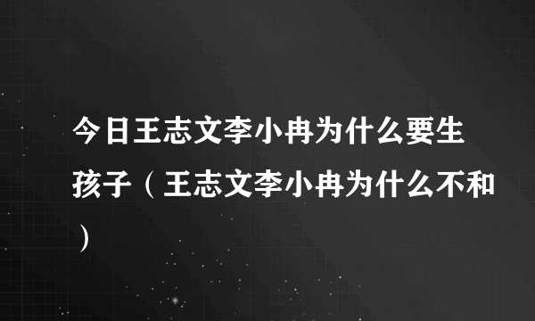 今日王志文李小冉为什么要生孩子（王志文李小冉为什么不和）