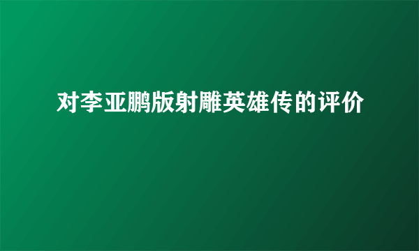 对李亚鹏版射雕英雄传的评价