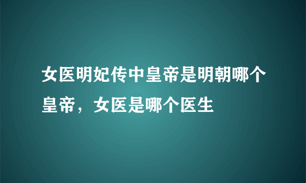 女医明妃传中皇帝是明朝哪个皇帝，女医是哪个医生