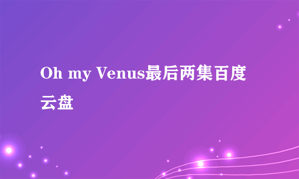 Oh my Venus最后两集百度云盘