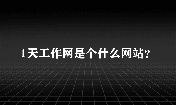 1天工作网是个什么网站？