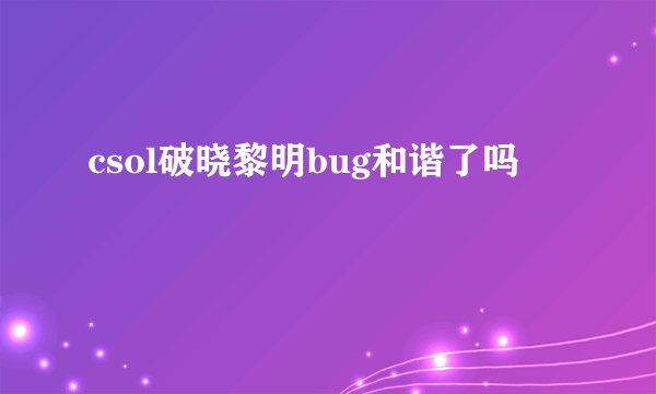 csol破晓黎明bug和谐了吗