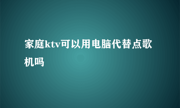 家庭ktv可以用电脑代替点歌机吗