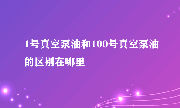 1号真空泵油和100号真空泵油的区别在哪里