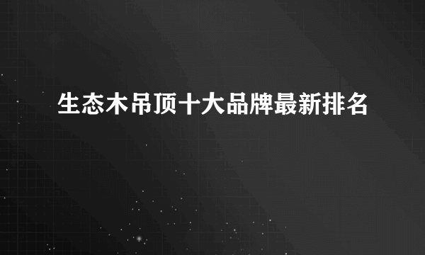 生态木吊顶十大品牌最新排名