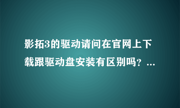 影拓3的驱动请问在官网上下载跟驱动盘安装有区别吗？没区别的话，那我应该安装影拓3哪种驱动？