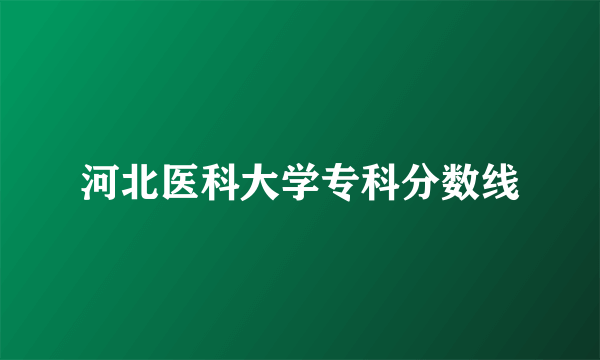 河北医科大学专科分数线