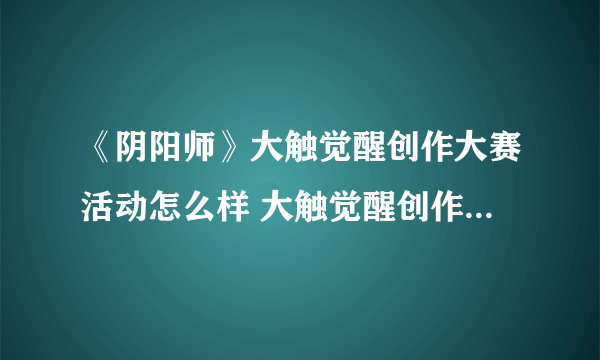 《阴阳师》大触觉醒创作大赛活动怎么样 大触觉醒创作大赛活动介绍