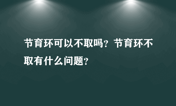 节育环可以不取吗？节育环不取有什么问题？