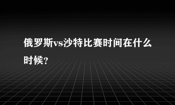 俄罗斯vs沙特比赛时间在什么时候？