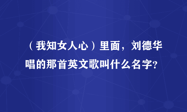 （我知女人心）里面，刘德华唱的那首英文歌叫什么名字？