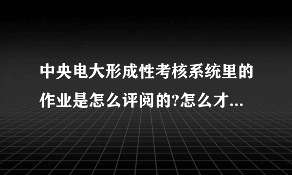 中央电大形成性考核系统里的作业是怎么评阅的?怎么才能查看到分