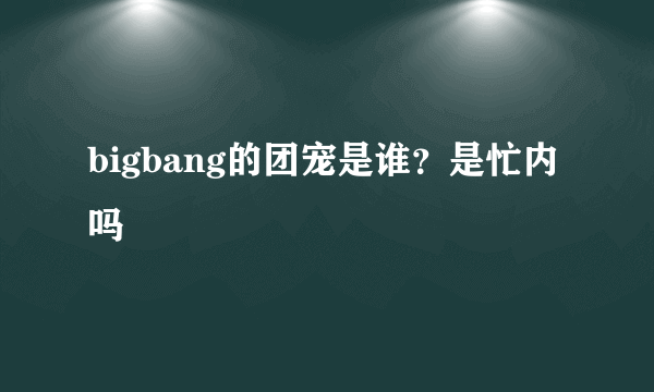 bigbang的团宠是谁？是忙内吗