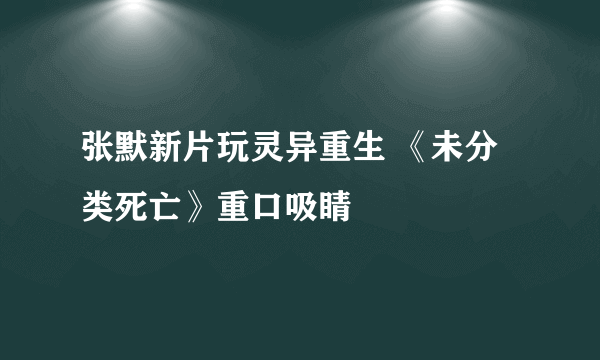 张默新片玩灵异重生 《未分类死亡》重口吸睛