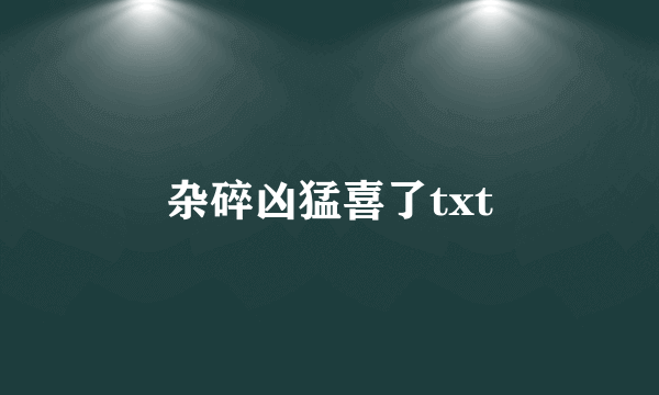 杂碎凶猛喜了txt