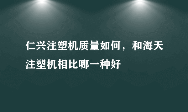 仁兴注塑机质量如何，和海天注塑机相比哪一种好