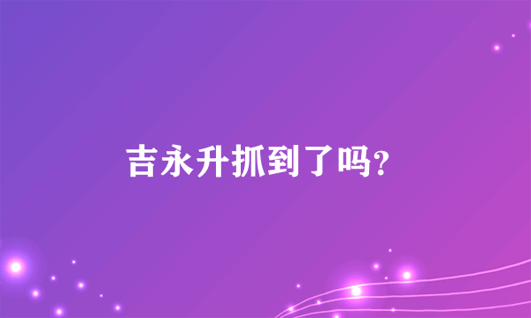 吉永升抓到了吗？