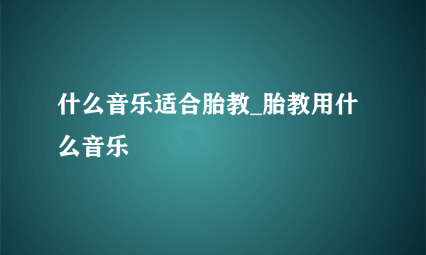 什么音乐适合胎教_胎教用什么音乐