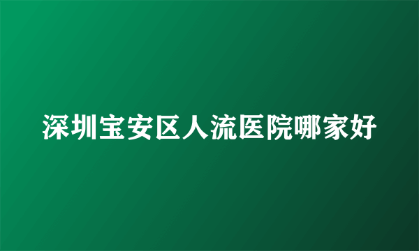 深圳宝安区人流医院哪家好