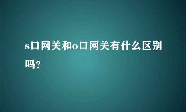 s口网关和o口网关有什么区别吗？