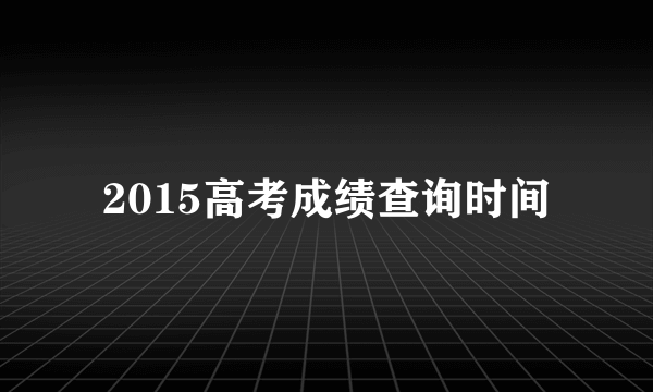 2015高考成绩查询时间