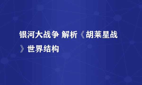 银河大战争 解析《胡莱星战》世界结构