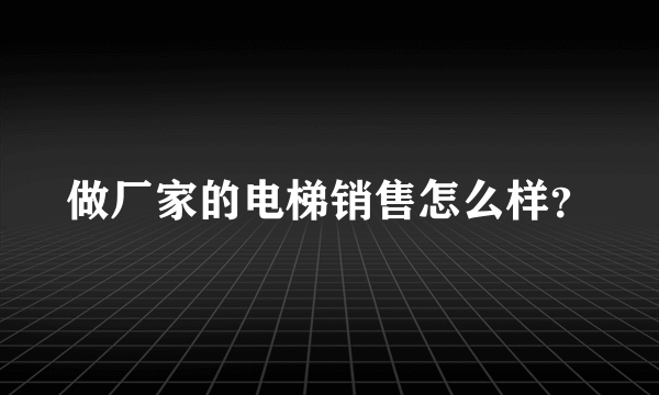 做厂家的电梯销售怎么样？