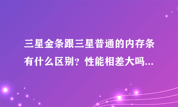 三星金条跟三星普通的内存条有什么区别？性能相差大吗？我是说笔记本内存？