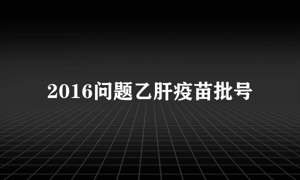 2016问题乙肝疫苗批号