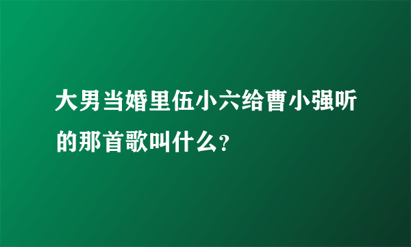 大男当婚里伍小六给曹小强听的那首歌叫什么？