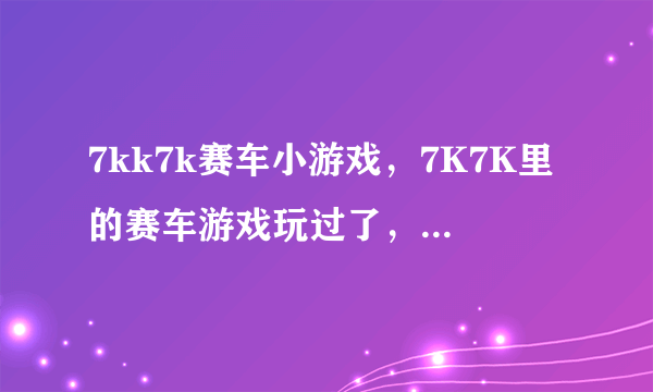 7kk7k赛车小游戏，7K7K里的赛车游戏玩过了，请问哪里还有这种的啊！