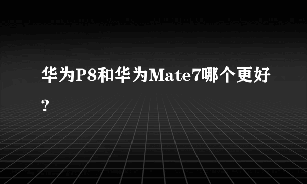 华为P8和华为Mate7哪个更好?