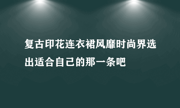 复古印花连衣裙风靡时尚界选出适合自己的那一条吧